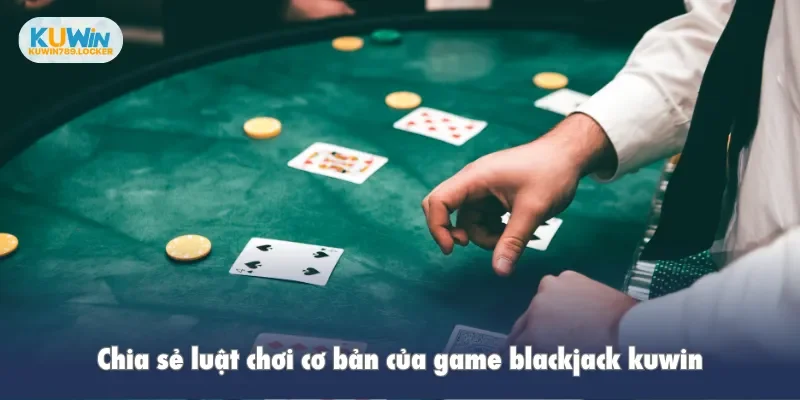 Chia sẻ luật chơi cơ bản của game blackjack kuwin