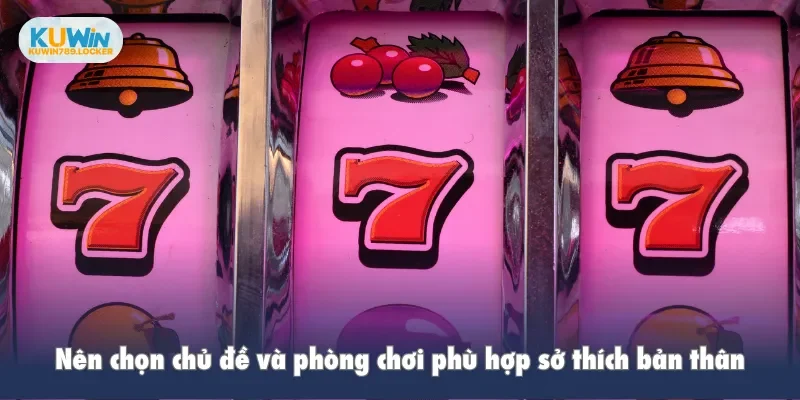 Nên chọn chủ đề và phòng chơi phù hợp sở thích bản thân